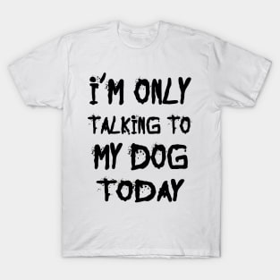 I'm Only Talking to My Dog Today T-Shirt